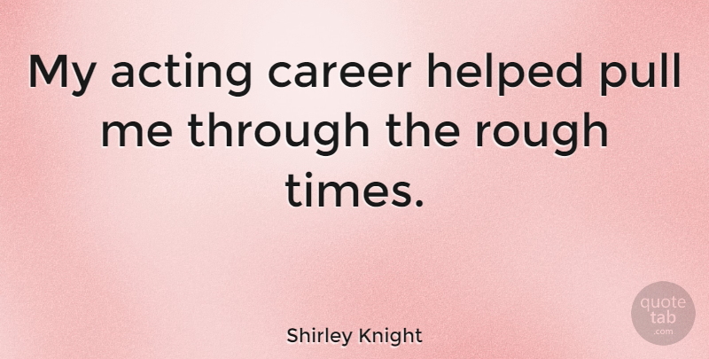 Shirley Knight Quote About Careers, Acting, Rough Times: My Acting Career Helped Pull...