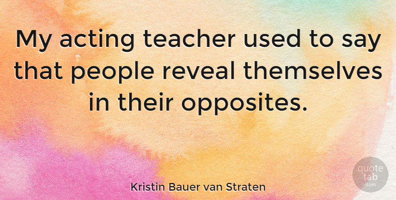 Kristin Bauer van Straten Quote About Teacher, Opposites, People: My Acting Teacher Used To...