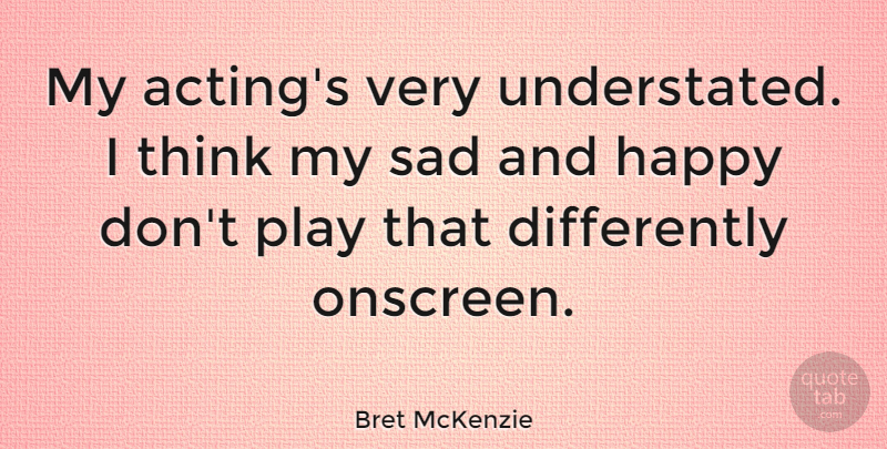 Bret McKenzie Quote About Thinking, Sad And Happy, Play: My Actings Very Understated I...