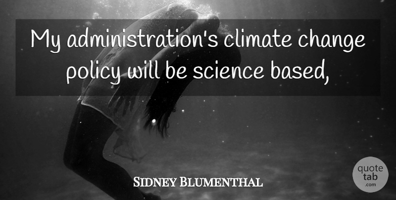 Sidney Blumenthal Quote About Change, Climate, Policy, Science: My Administrations Climate Change Policy...