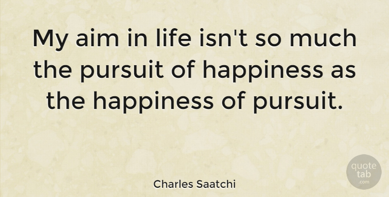 Charles Saatchi Quote About Happiness, Pursuit, Aim: My Aim In Life Isnt...