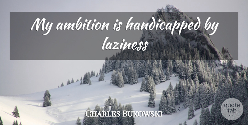 Charles Bukowski Quote About Ambition, Laziness, My Ambition: My Ambition Is Handicapped By...
