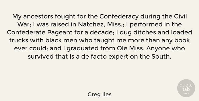 Greg Iles Quote About Ancestors, Anyone, Black, Civil, Dug: My Ancestors Fought For The...