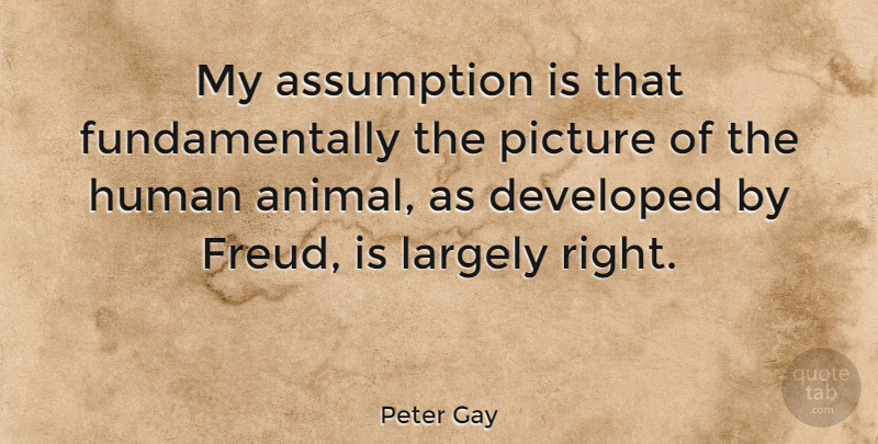 Peter Gay Quote About Animal, Assumption, Humans: My Assumption Is That Fundamentally...