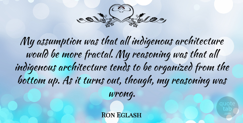 Ron Eglash Quote About Architecture, Assumption, Indigenous, Organized, Tends: My Assumption Was That All...