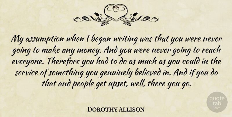 Dorothy Allison Quote About Assumption, Began, Believed, Genuinely, Money: My Assumption When I Began...
