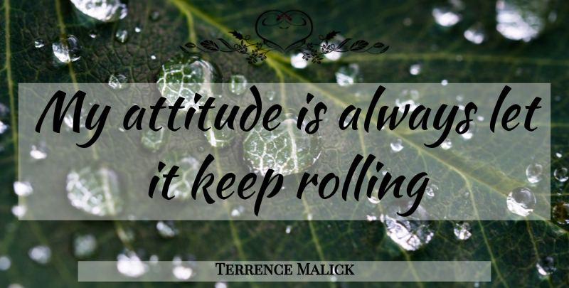 Terrence Malick Quote About Attitude, Rolling, My Attitude: My Attitude Is Always Let...