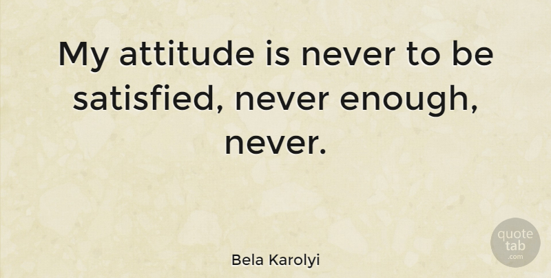 Bela Karolyi Quote About Attitude, My Attitude, Enough: My Attitude Is Never To...