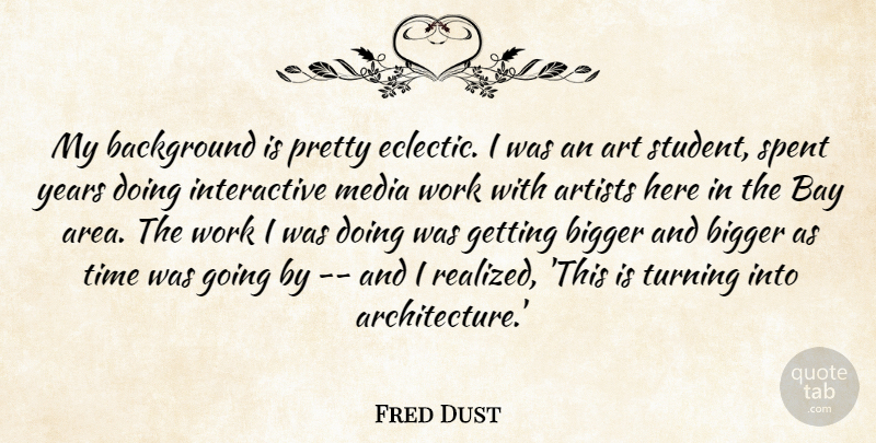 Fred Dust Quote About Art, Artists, Background, Bay, Bigger: My Background Is Pretty Eclectic...