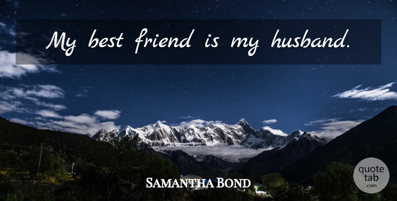 Samantha Bond Quote About Husband, My Best Friend, My Husband: My Best Friend Is My...