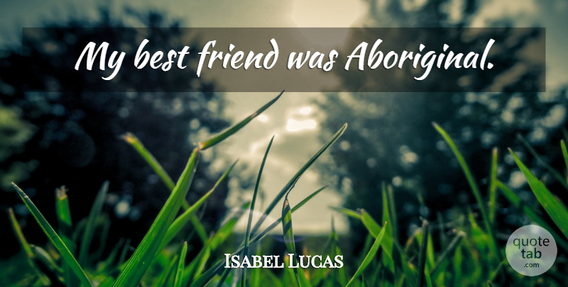 Isabel Lucas Quote About Friendship, My Best Friend, Aboriginal: My Best Friend Was Aboriginal...