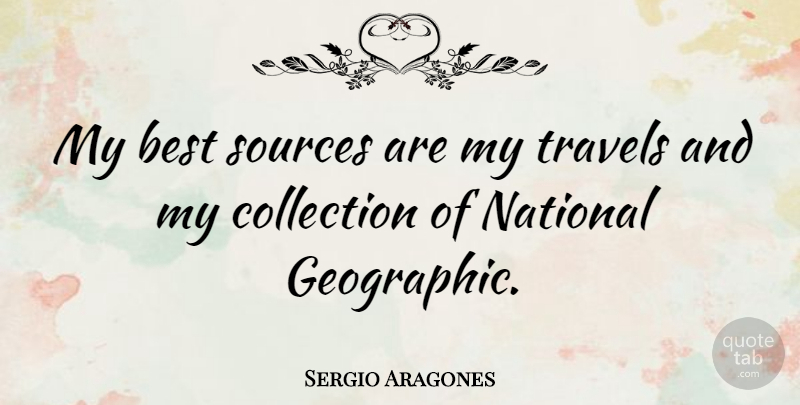 Sergio Aragones Quote About Source, Collections, National Geographic: My Best Sources Are My...