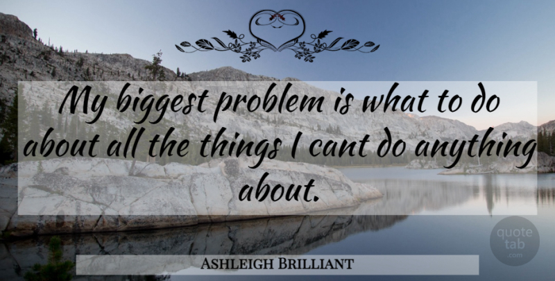 Ashleigh Brilliant Quote About Brilliant, Problem, Cant: My Biggest Problem Is What...