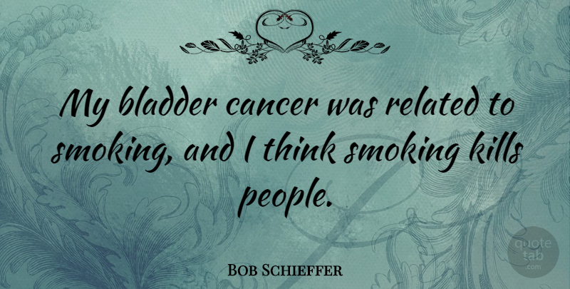 Bob Schieffer Quote About Cancer, Thinking, People: My Bladder Cancer Was Related...