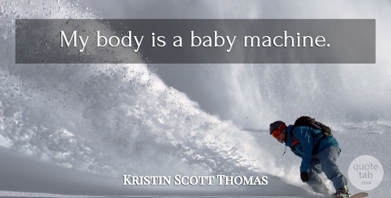 Kristin Scott Thomas Quote About Baby, Body, Machines: My Body Is A Baby...