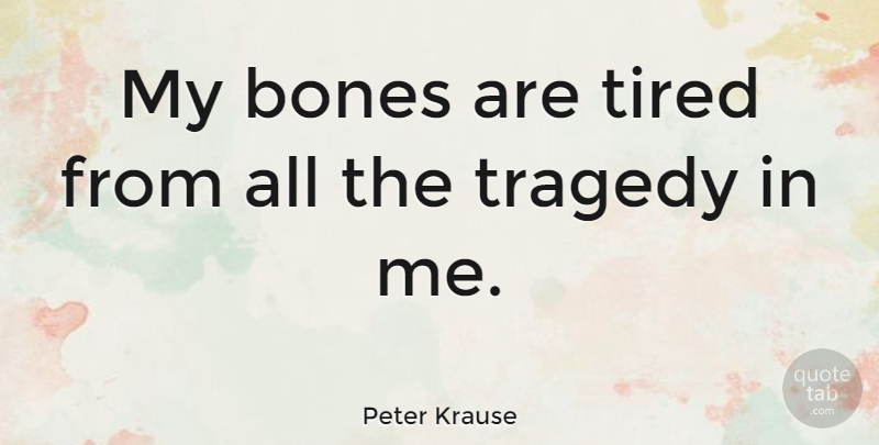 Peter Krause Quote About Tired, Tragedy, Bones: My Bones Are Tired From...