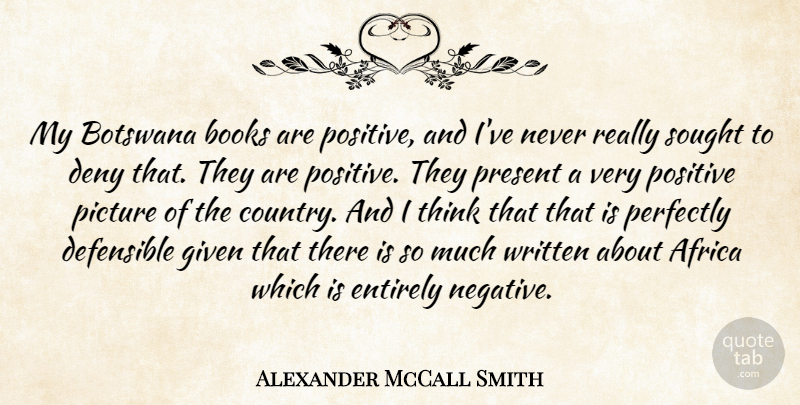 Alexander McCall Smith Quote About Books, Deny, Entirely, Given, Perfectly: My Botswana Books Are Positive...