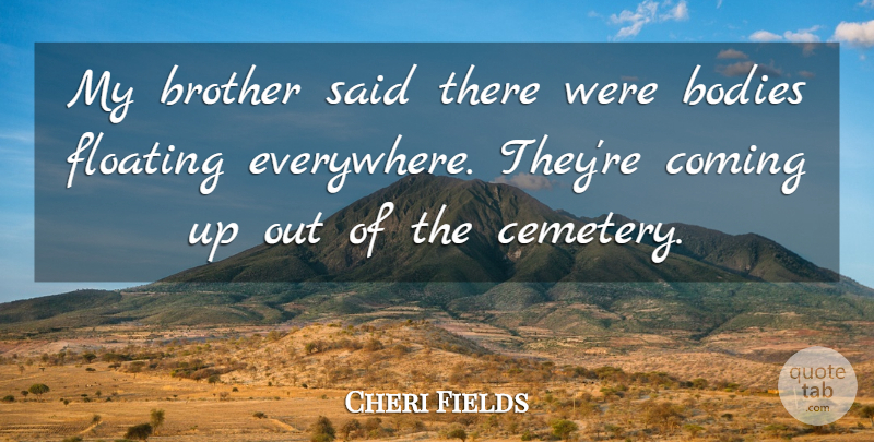 Cheri Fields Quote About Bodies, Brother, Coming, Floating: My Brother Said There Were...