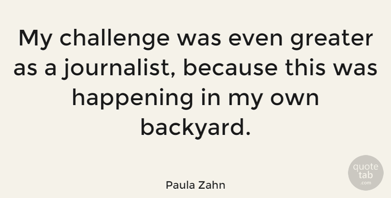 Paula Zahn Quote About American Journalist, Greater, Happening: My Challenge Was Even Greater...