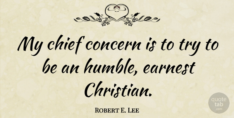 Robert E. Lee Quote About Christian, Humble, Civil War: My Chief Concern Is To...