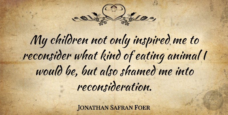 Jonathan Safran Foer Quote About Animal, Children, Eating, Inspired: My Children Not Only Inspired...