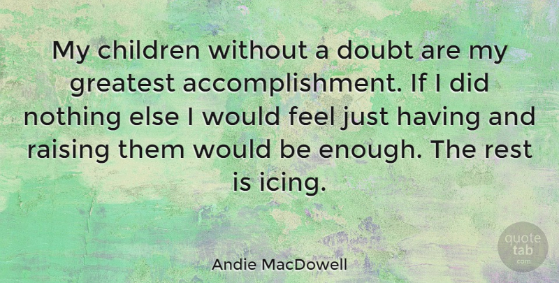 Andie MacDowell Quote About Children, Feels Just, Accomplishment: My Children Without A Doubt...