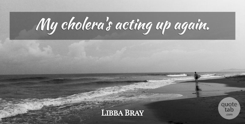Libba Bray Quote About Acting, Cholera: My Choleras Acting Up Again...