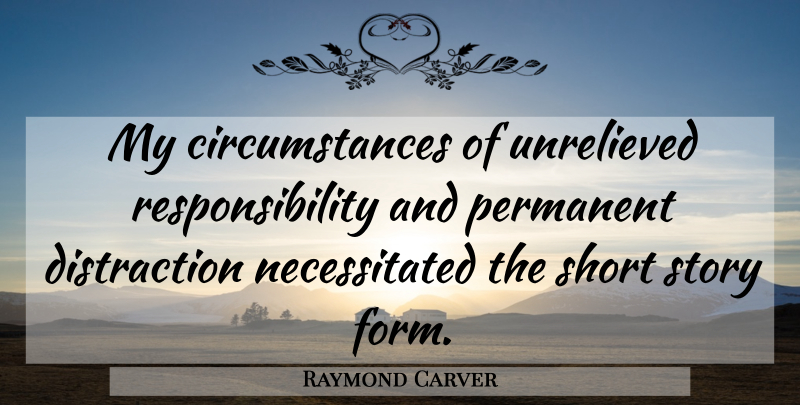 Raymond Carver Quote About Responsibility, Writing, Stories: My Circumstances Of Unrelieved Responsibility...
