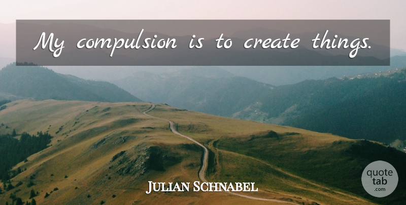 Julian Schnabel Quote About Compulsion: My Compulsion Is To Create...