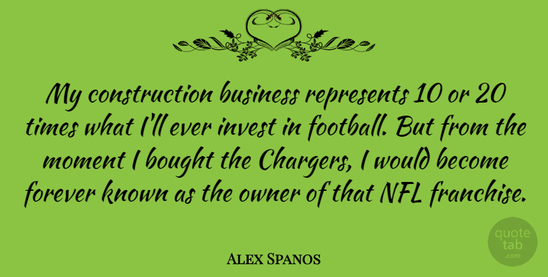 Alex Spanos Quote About Bought, Business, Forever, Invest, Known: My Construction Business Represents 10...