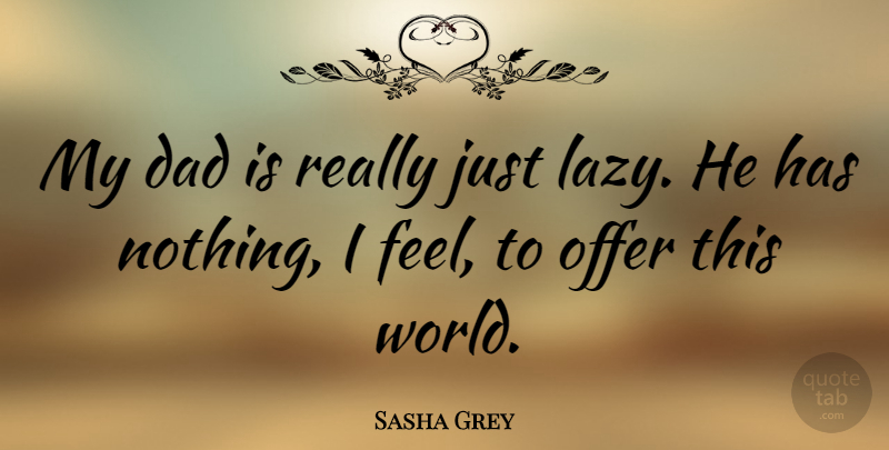 Sasha Grey Quote About Dad, Lazy, World: My Dad Is Really Just...