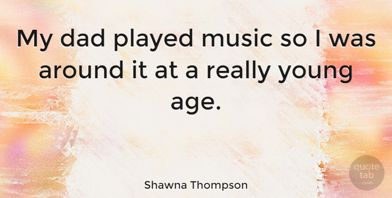 Shawna Thompson Quote About Age, Dad, Music, Played: My Dad Played Music So...