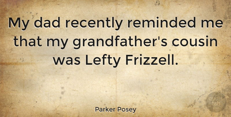 Parker Posey Quote About Cousin, Dad, Grandfather: My Dad Recently Reminded Me...