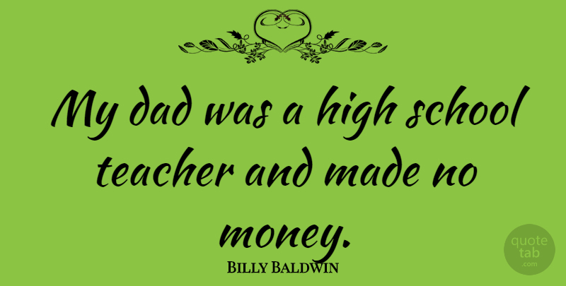 Billy Baldwin Quote About Dad, High, Money, School, Teacher: My Dad Was A High...