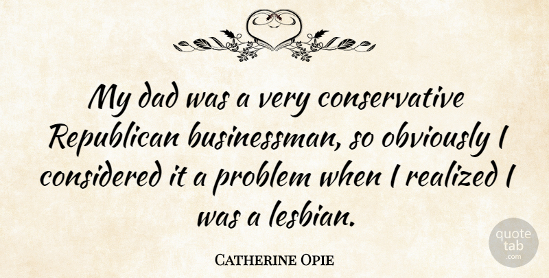 Catherine Opie Quote About Dad, Conservative, Problem: My Dad Was A Very...