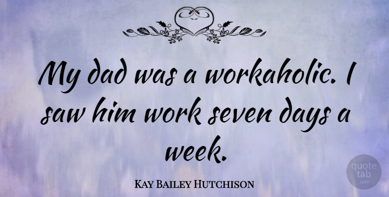 Kay Bailey Hutchison Quote About Dad, Days, Saw, Seven, Work: My Dad Was A Workaholic...