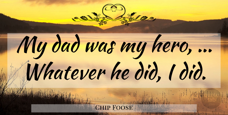 Chip Foose Quote About Dad, Whatever: My Dad Was My Hero...