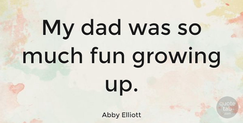 Abby Elliott Quote About Dad, Growing Up, Fun: My Dad Was So Much...