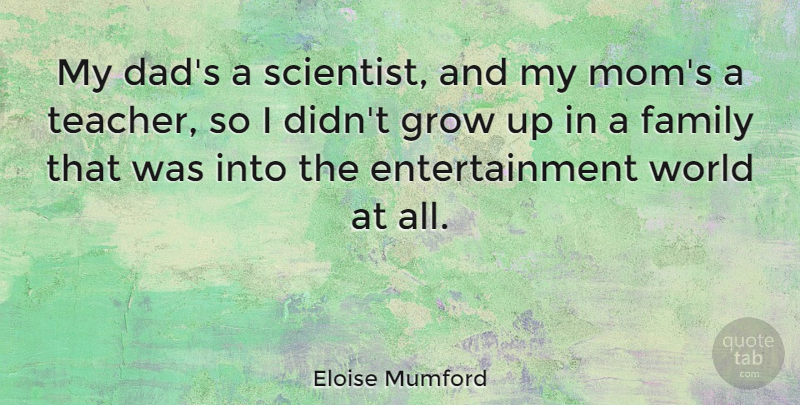 Eloise Mumford Quote About Entertainment, Family, Grow, Mom, Teacher: My Dads A Scientist And...