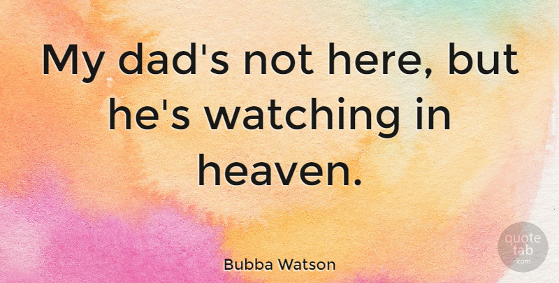 Bubba Watson Quote About Dad, Heaven, My Dad: My Dads Not Here But...