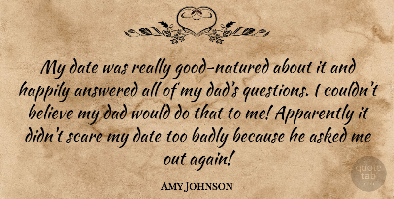Amy Johnson Quote About Answered, Apparently, Asked, Badly, Believe: My Date Was Really Good...