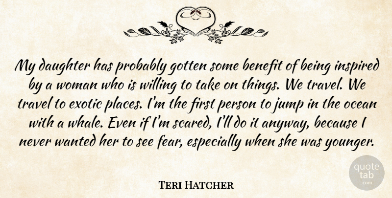 Teri Hatcher Quote About Benefit, Exotic, Fear, Gotten, Inspired: My Daughter Has Probably Gotten...