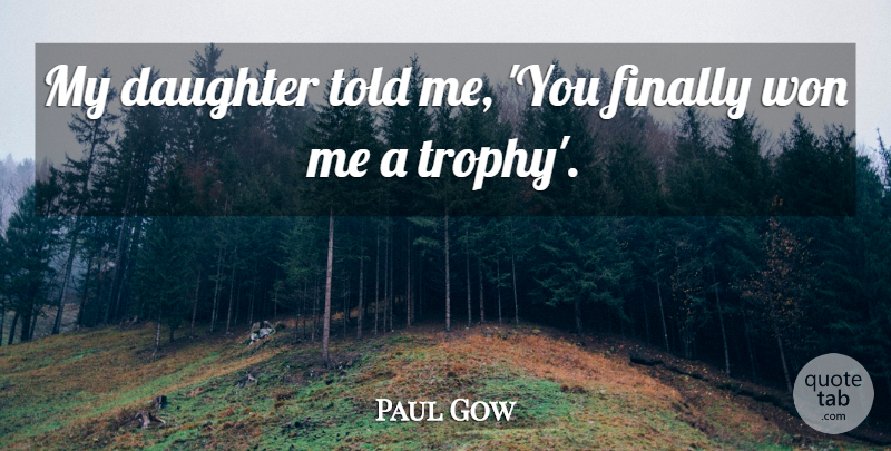 Paul Gow Quote About Daughter, Finally, Won: My Daughter Told Me You...
