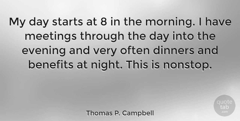 Thomas P. Campbell Quote About Benefits, Dinners, Evening, Morning, Starts: My Day Starts At 8...
