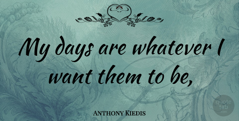 Anthony Kiedis Quote About Want: My Days Are Whatever I...