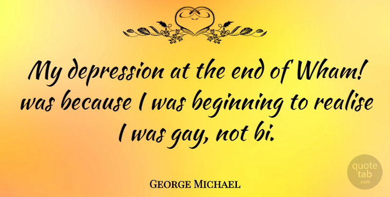 George Michael Quote About Beginning, Depression, Realise: My Depression At The End...