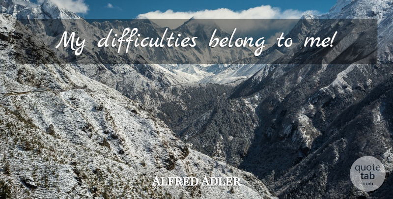 Alfred Adler Quote About Difficulty: My Difficulties Belong To Me...