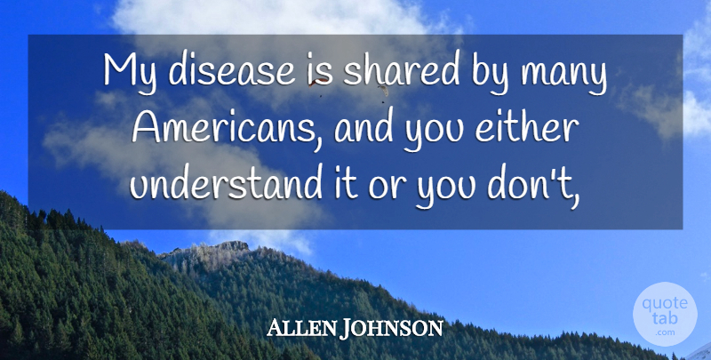 Allen Johnson Quote About Disease, Either, Shared, Understand: My Disease Is Shared By...