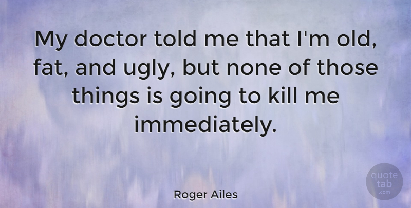 Roger Ailes Quote About Doctors, Ugly, Fats: My Doctor Told Me That...