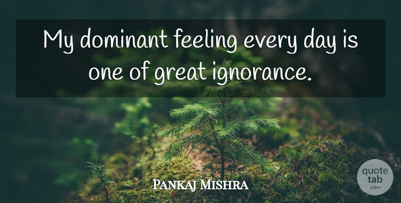 Pankaj Mishra Quote About Dominant, Great: My Dominant Feeling Every Day...